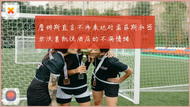 詹姆斯直言不讳表达对孟菲斯和密尔沃基凯悦酒店的不满情绪