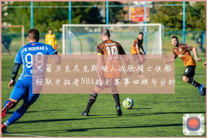 火箭力克尼克斯湖人战胜骑士快船轻取开拓者NBA精彩赛事回顾与分析