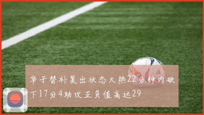 华子替补复出状态火热22分钟内砍下17分4助攻正负值高达29