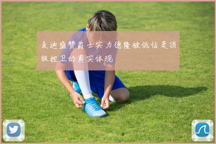 麦迪盛赞爵士实力德隆被低估是顶级控卫的真实体现