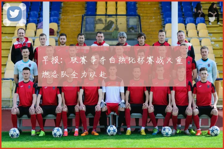 早报：联赛争夺白热化杯赛战火重燃各队全力以赴