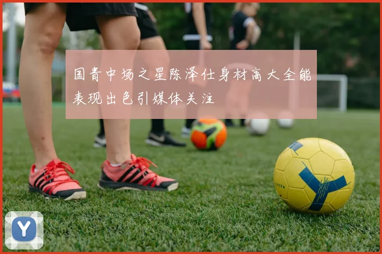 国青中场之星陈泽仕身材高大全能表现出色引媒体关注