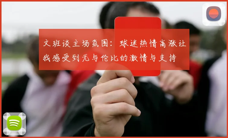 文班谈主场氛围：球迷热情高涨让我感受到无与伦比的激情与支持