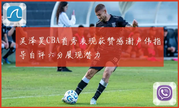 吴泽昊CBA首秀表现获赞感谢卢伟指导自评六分展现潜力