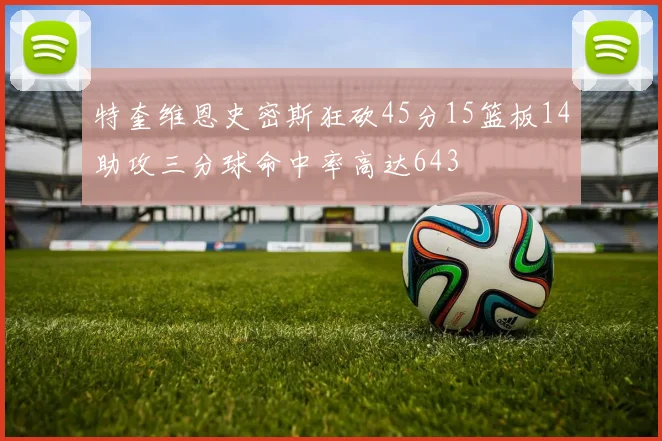 特奎维恩史密斯狂砍45分15篮板14助攻三分球命中率高达643
