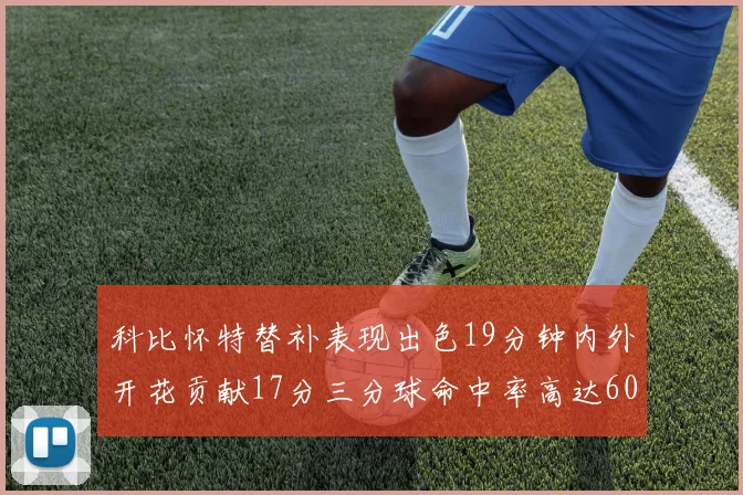 科比怀特替补表现出色19分钟内外开花贡献17分三分球命中率高达60