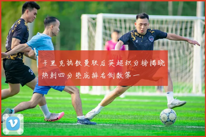 卡里克执教曼联后英超积分榜揭晓热刺四分垫底排名倒数第一