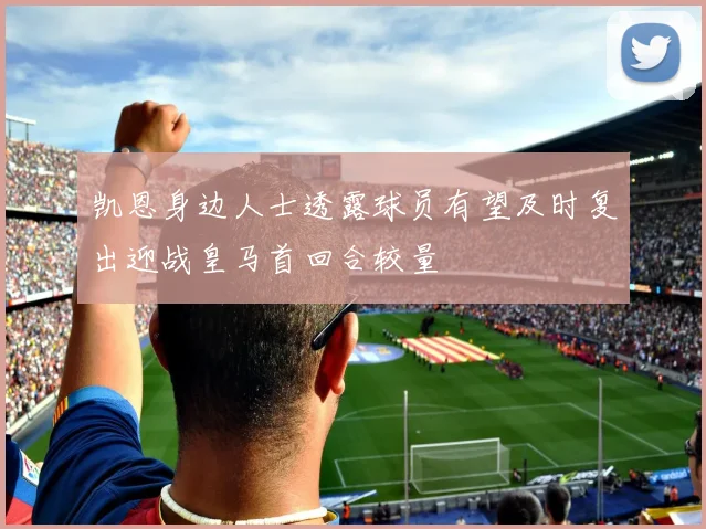 凯恩身边人士透露球员有望及时复出迎战皇马首回合较量