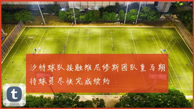 沙特球队接触维尼修斯团队皇马期待球员尽快完成续约