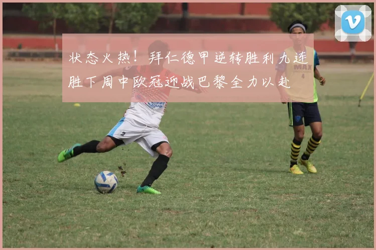 状态火热！拜仁德甲逆转胜利九连胜下周中欧冠迎战巴黎全力以赴