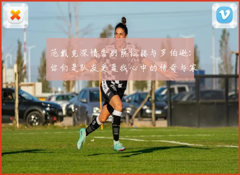 范戴克深情告别萨拉赫与罗伯逊：你们是队友更是我心中的传奇与家人