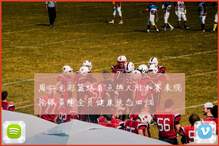 周二竞彩篮球看点热火附加赛表现抢眼黄蜂全员健康状态回归