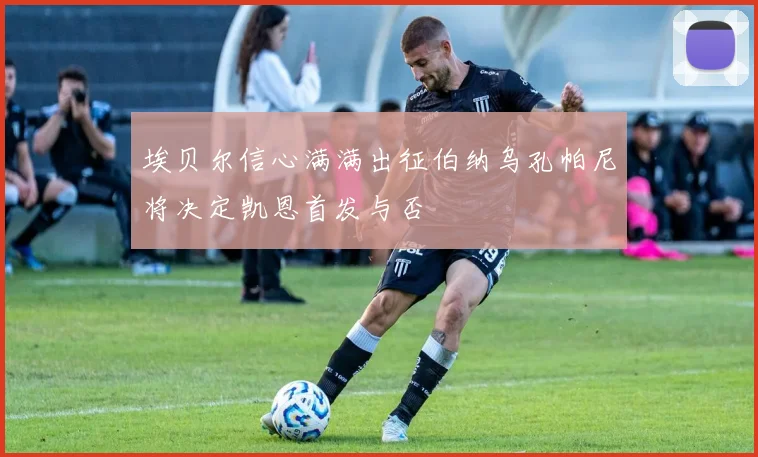 埃贝尔信心满满出征伯纳乌孔帕尼将决定凯恩首发与否