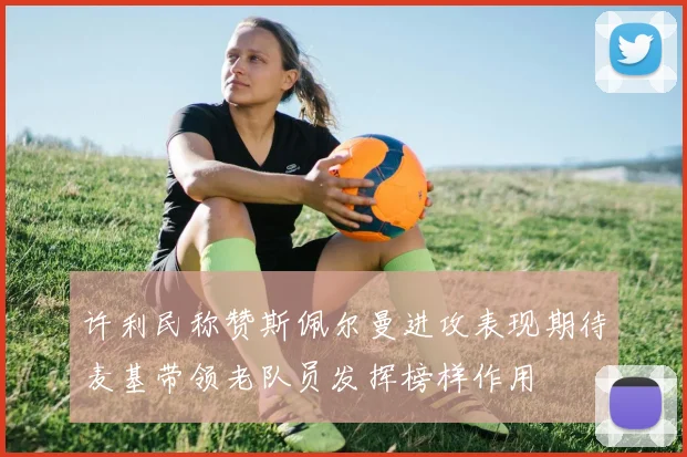 许利民称赞斯佩尔曼进攻表现期待麦基带领老队员发挥榜样作用