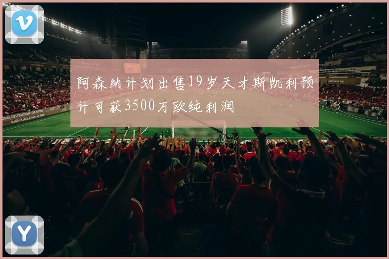 阿森纳计划出售19岁天才斯凯利预计可获3500万欧纯利润