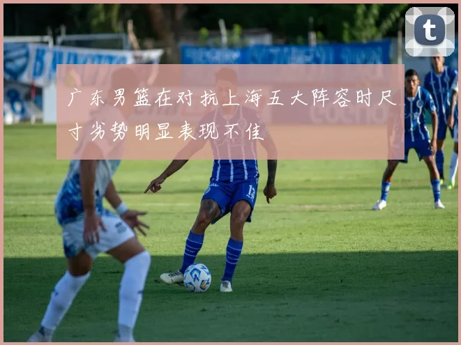 广东男篮在对抗上海五大阵容时尺寸劣势明显表现不佳