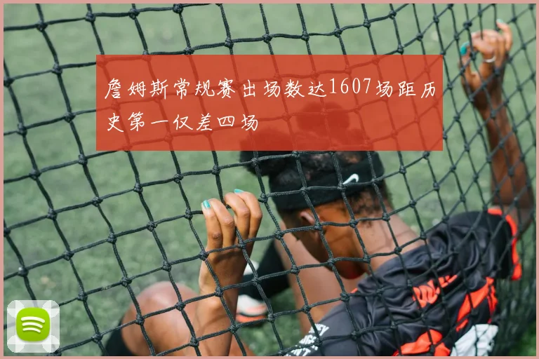 詹姆斯常规赛出场数达1607场距历史第一仅差四场