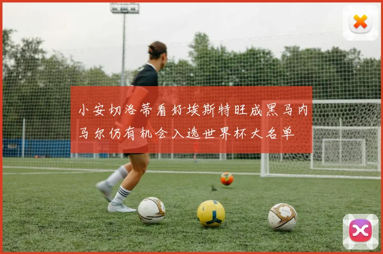 小安切洛蒂看好埃斯特旺成黑马内马尔仍有机会入选世界杯大名单