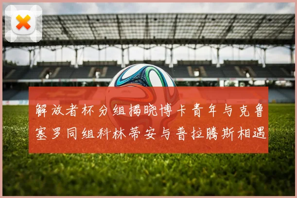 解放者杯分组揭晓博卡青年与克鲁塞罗同组科林蒂安与普拉腾斯相遇