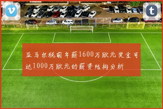 亚马尔税前年薪1600万欧元奖金可达1000万欧元的薪资结构分析