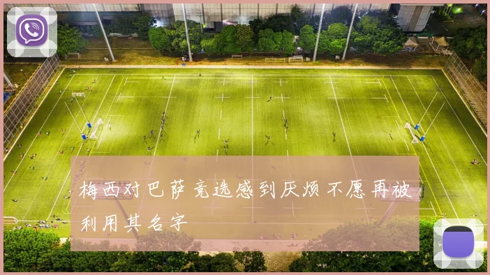 梅西对巴萨竞选感到厌烦不愿再被利用其名字