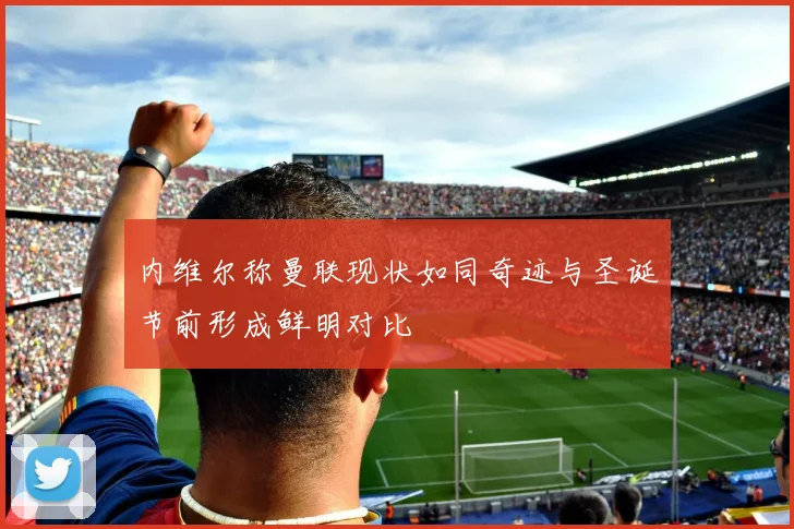 内维尔称曼联现状如同奇迹与圣诞节前形成鲜明对比