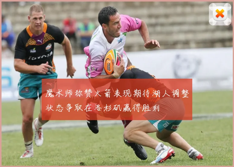 魔术师称赞火箭表现期待湖人调整状态争取在洛杉矶赢得胜利