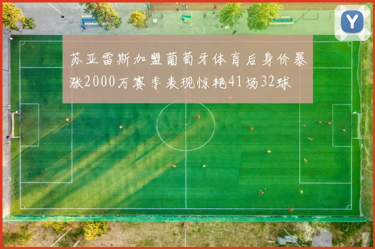 苏亚雷斯加盟葡萄牙体育后身价暴涨2000万赛季表现惊艳41场32球