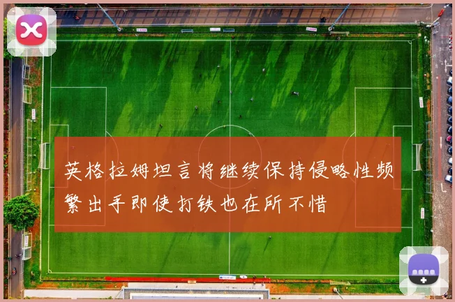 英格拉姆坦言将继续保持侵略性频繁出手即使打铁也在所不惜
