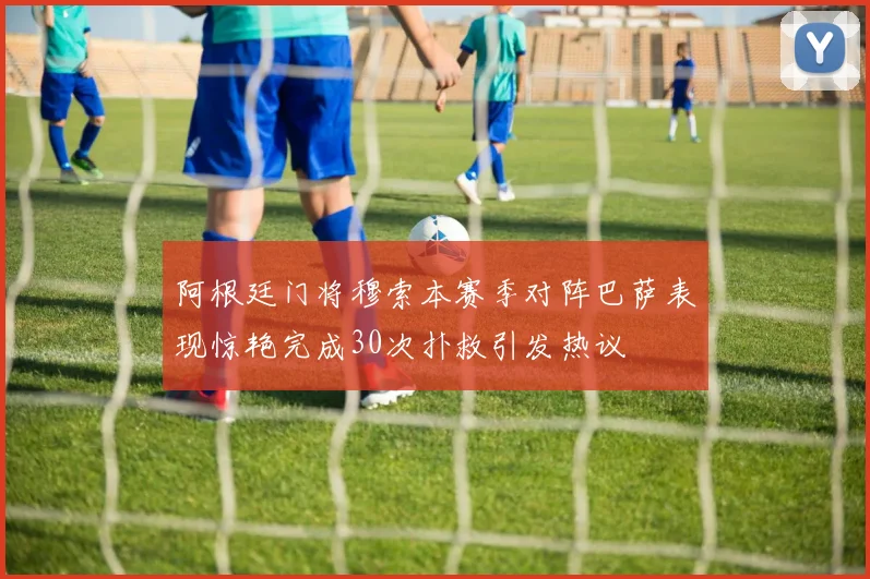 阿根廷门将穆索本赛季对阵巴萨表现惊艳完成30次扑救引发热议