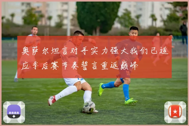 奥萨尔坦言对手实力强大我们已适应季后赛节奏誓言重返巅峰