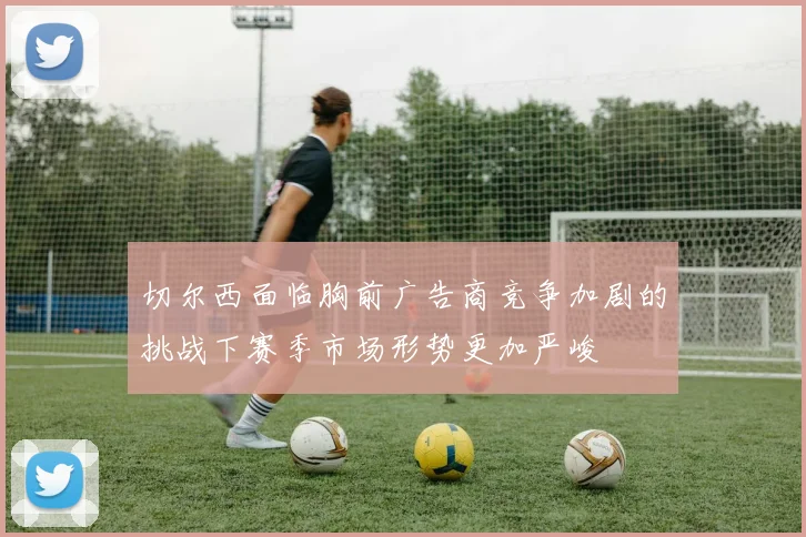 切尔西面临胸前广告商竞争加剧的挑战下赛季市场形势更加严峻