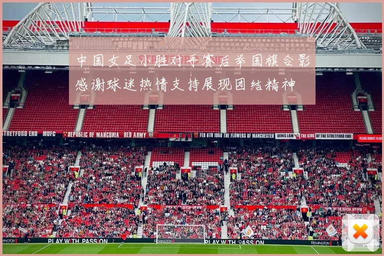 中国女足小胜对手赛后举国旗合影感谢球迷热情支持展现团结精神