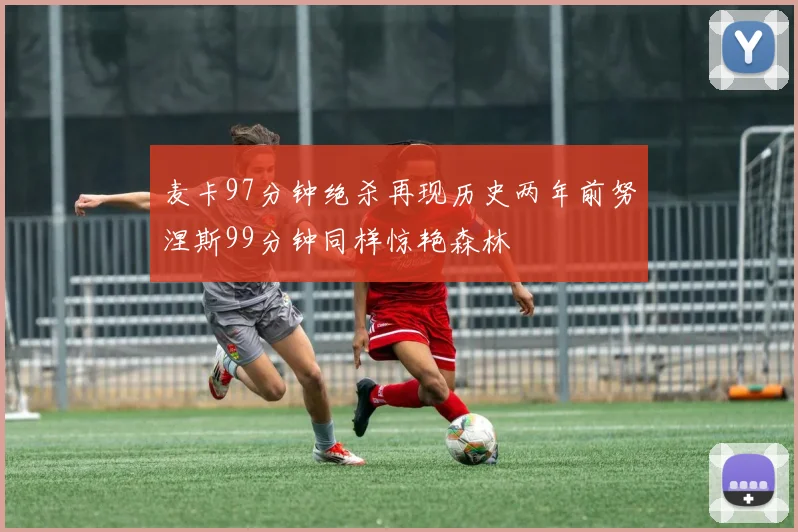 麦卡97分钟绝杀再现历史两年前努涅斯99分钟同样惊艳森林