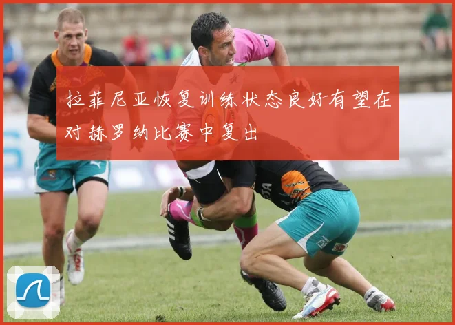 拉菲尼亚恢复训练状态良好有望在对赫罗纳比赛中复出